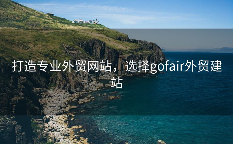 打造专业外贸网站，选择gofair外贸建站