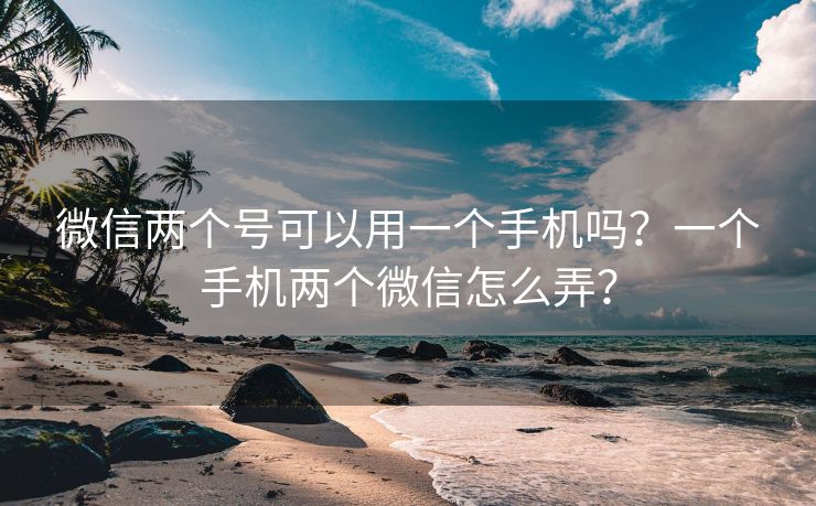 微信两个号可以用一个手机吗？一个手机两个微信怎么弄？