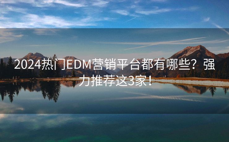 2024热门EDM营销平台都有哪些？强力推荐这3家！