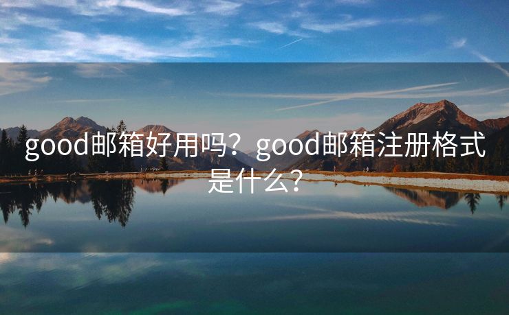 good邮箱好用吗？good邮箱注册格式是什么？