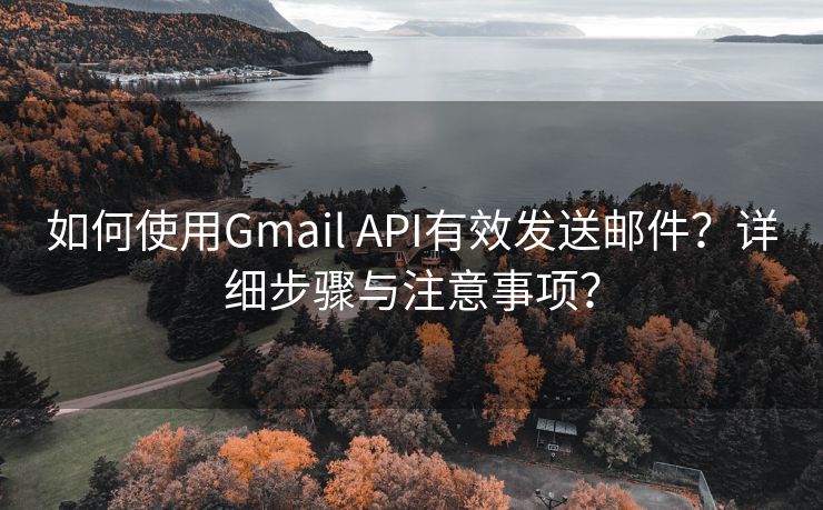 如何使用Gmail API有效发送邮件？详细步骤与注意事项？