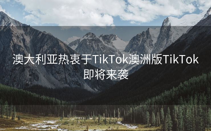 澳大利亚热衷于TikTok澳洲版TikTok即将来袭