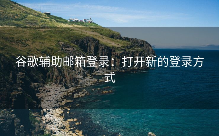 谷歌辅助邮箱登录：打开新的登录方式