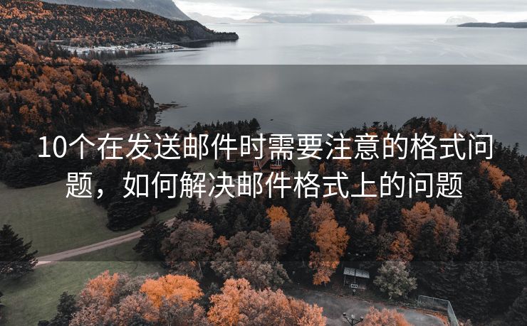 10个在发送邮件时需要注意的格式问题，如何解决邮件格式上的问题