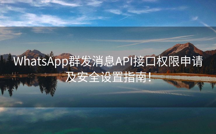 WhatsApp群发消息API接口权限申请及安全设置指南！