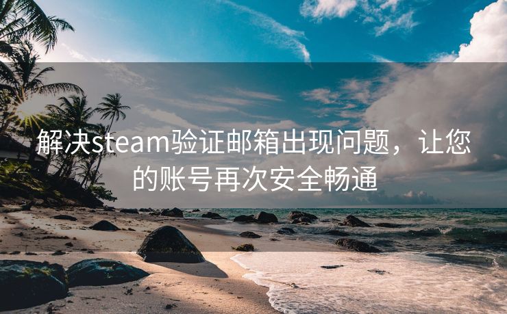 解决steam验证邮箱出现问题，让您的账号再次安全畅通