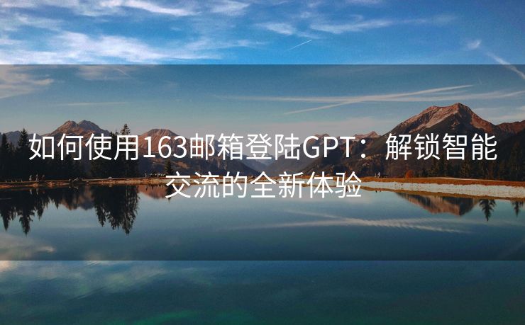 如何使用163邮箱登陆GPT：解锁智能交流的全新体验