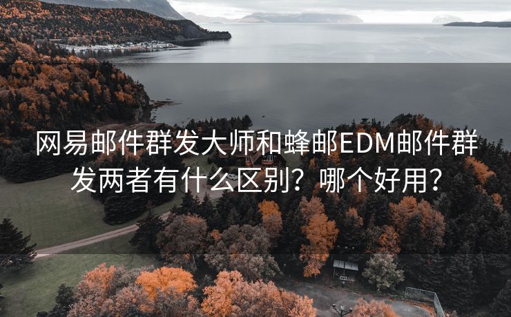 网易邮件群发大师和蜂邮EDM邮件群发两者有什么区别？哪个好用？