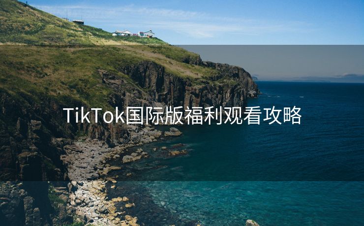 TikTok国际版福利观看攻略