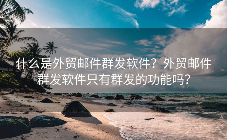 什么是外贸邮件群发软件？外贸邮件群发软件只有群发的功能吗？