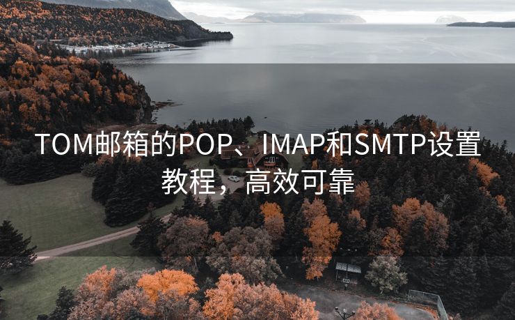 TOM邮箱的POP、IMAP和SMTP设置教程，高效可靠