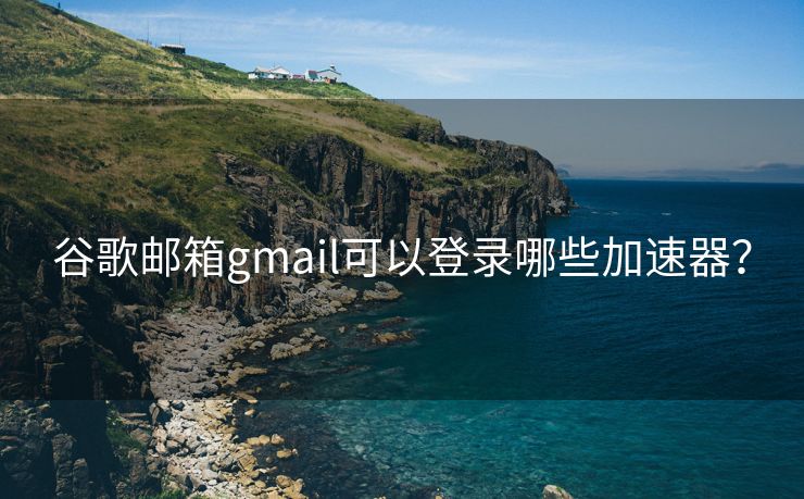 谷歌邮箱gmail可以登录哪些加速器？