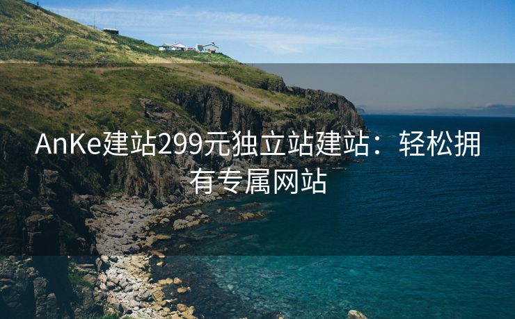 AnKe建站299元独立站建站：轻松拥有专属网站