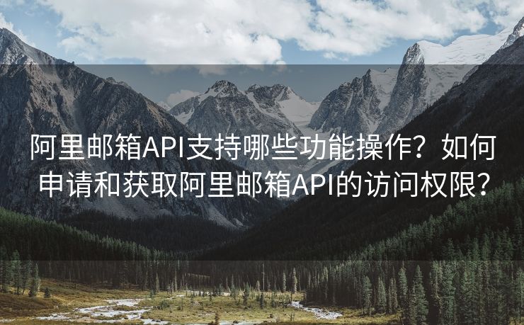 阿里邮箱API支持哪些功能操作？如何申请和获取阿里邮箱API的访问权限？