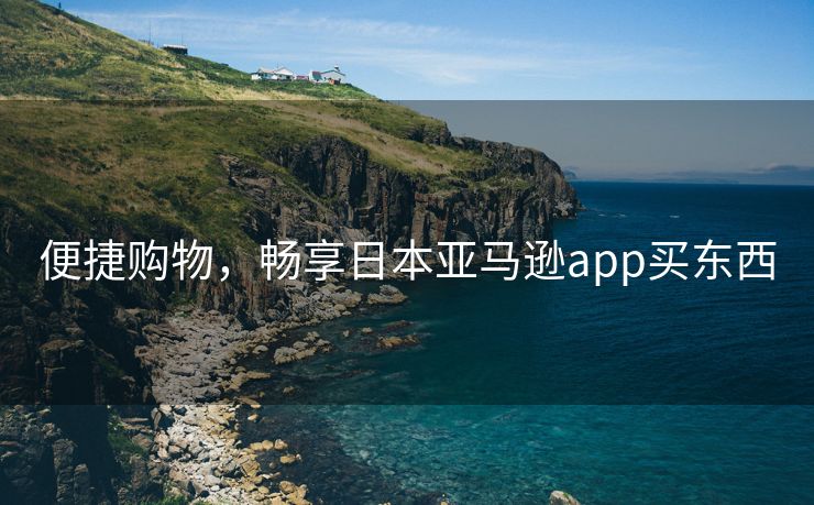 便捷购物，畅享日本亚马逊app买东西