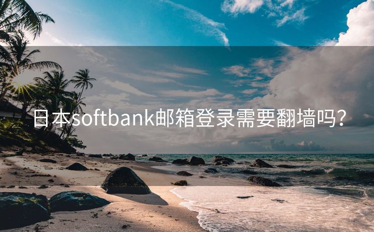 日本softbank邮箱登录需要翻墙吗？