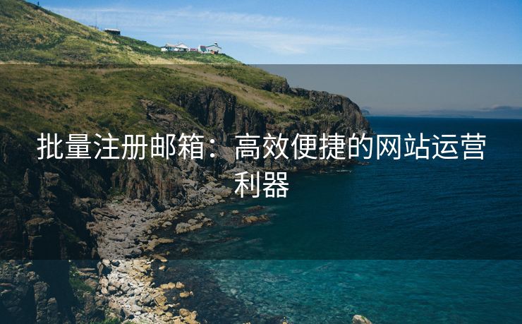 批量注册邮箱：高效便捷的网站运营利器