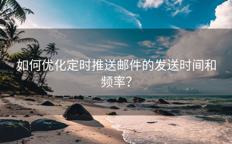 如何优化定时推送邮件的发送时间和频率？