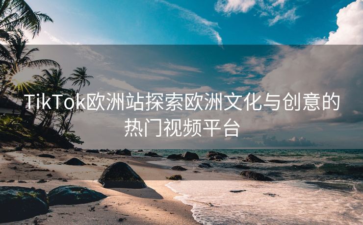 TikTok欧洲站探索欧洲文化与创意的热门视频平台