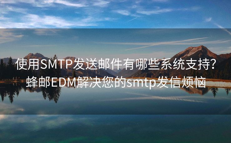 使用SMTP发送邮件有哪些系统支持？蜂邮EDM解决您的smtp发信烦恼