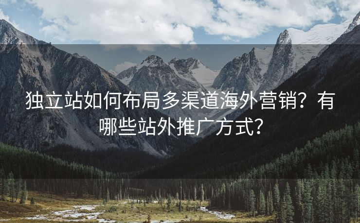 独立站如何布局多渠道海外营销？有哪些站外推广方式？