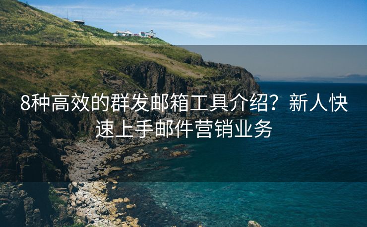 8种高效的群发邮箱工具介绍？新人快速上手邮件营销业务