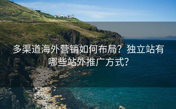 多渠道海外营销如何布局？独立站有哪些站外推广方式？