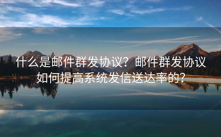 什么是邮件群发协议？邮件群发协议如何提高系统发信送达率的？