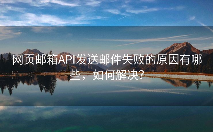 网页邮箱API发送邮件失败的原因有哪些，如何解决？