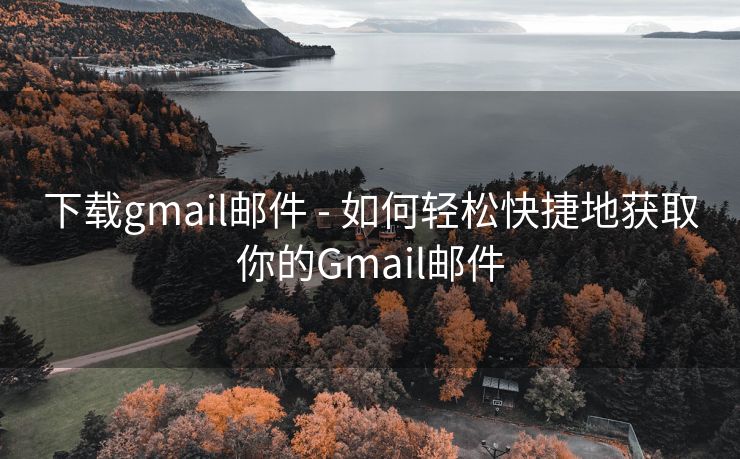 下载gmail邮件 - 如何轻松快捷地获取你的Gmail邮件