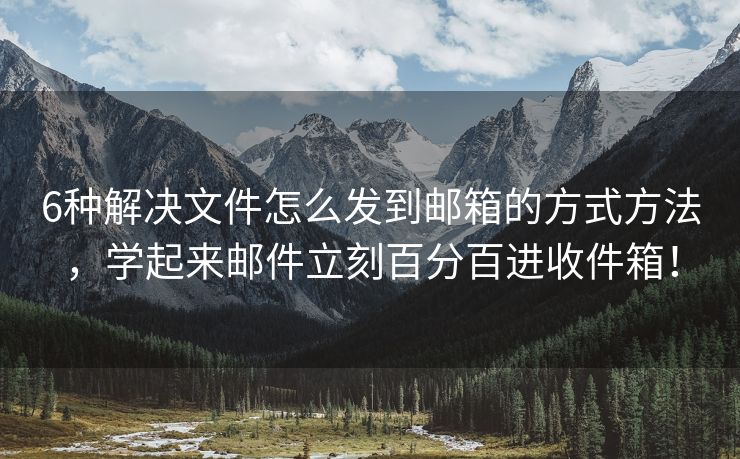 6种解决文件怎么发到邮箱的方式方法，学起来邮件立刻百分百进收件箱！