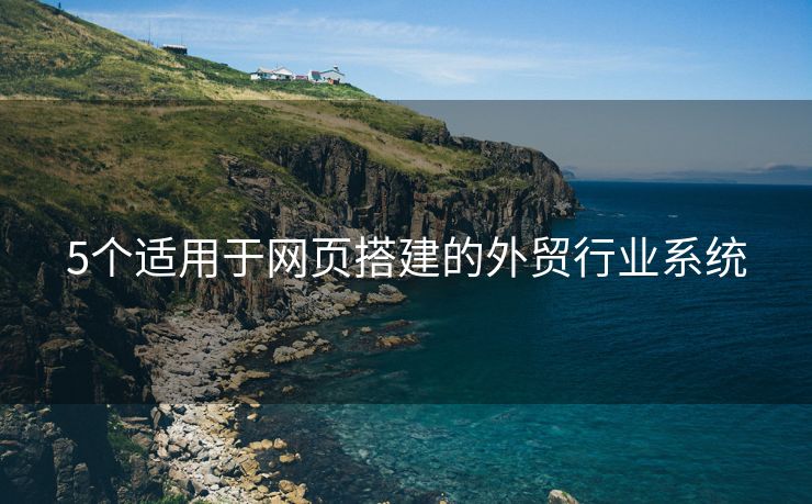 5个适用于网页搭建的外贸行业系统