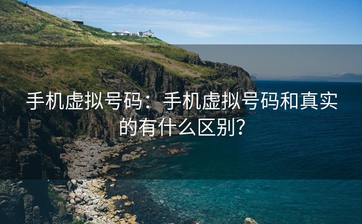 手机虚拟号码：手机虚拟号码和真实的有什么区别？