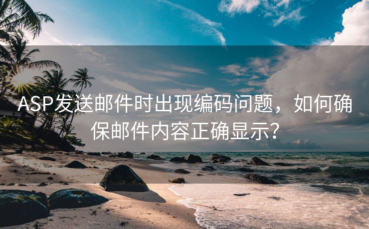 ASP发送邮件时出现编码问题，如何确保邮件内容正确显示？