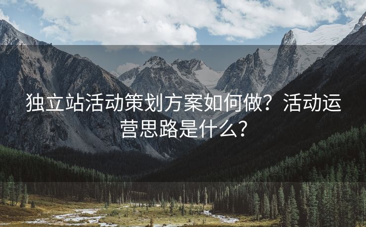 独立站活动策划方案如何做？活动运营思路是什么？