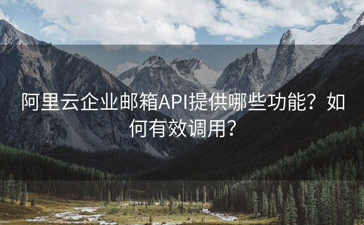 阿里云企业邮箱API提供哪些功能？如何有效调用？