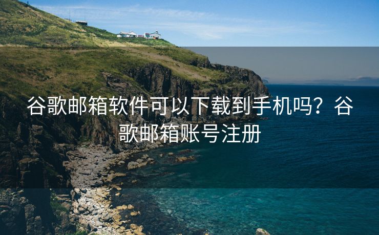 谷歌邮箱软件可以下载到手机吗？谷歌邮箱账号注册