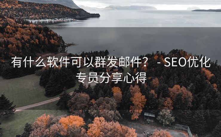 有什么软件可以群发邮件？ - SEO优化专员分享心得