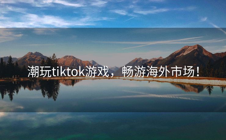 潮玩tiktok游戏，畅游海外市场！