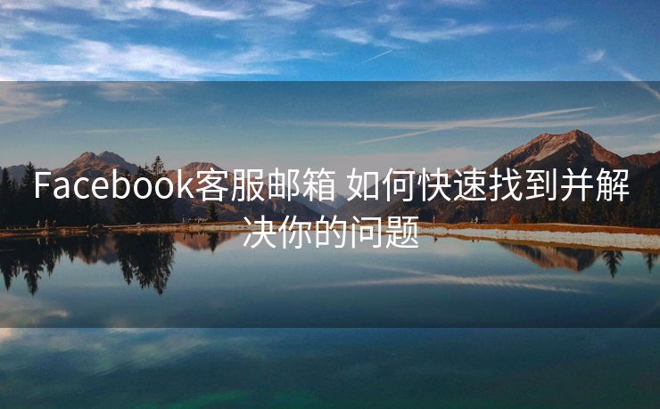 Facebook客服邮箱 如何快速找到并解决你的问题