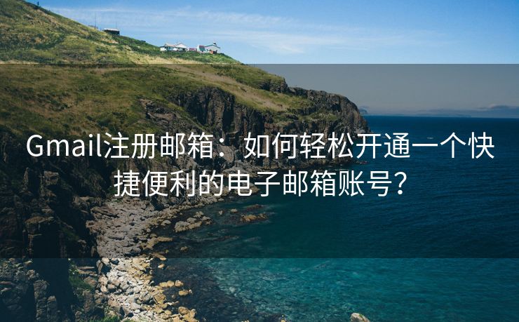 Gmail注册邮箱：如何轻松开通一个快捷便利的电子邮箱账号？