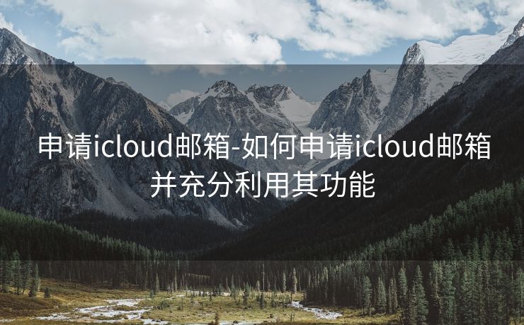 申请icloud邮箱-如何申请icloud邮箱并充分利用其功能