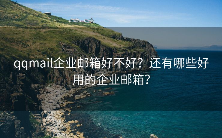 qqmail企业邮箱好不好？还有哪些好用的企业邮箱？