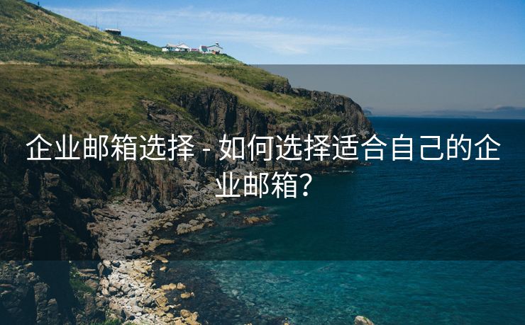 企业邮箱选择 - 如何选择适合自己的企业邮箱？