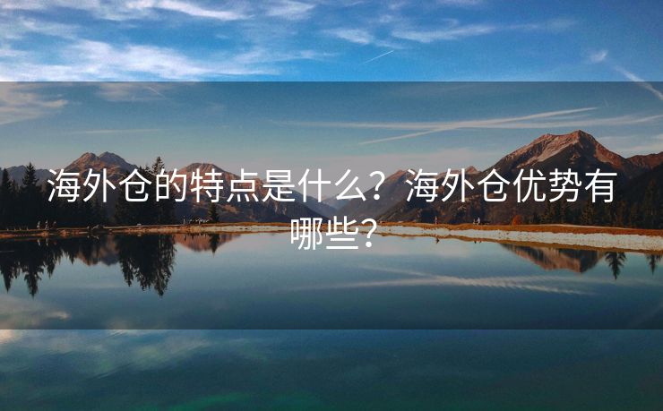 海外仓的特点是什么？海外仓优势有哪些？