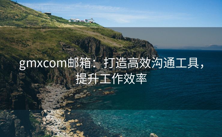 gmxcom邮箱：打造高效沟通工具，提升工作效率