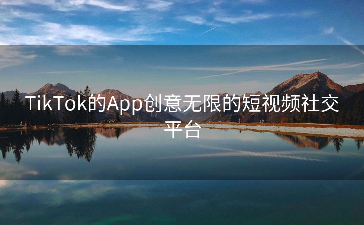 TikTok的App创意无限的短视频社交平台