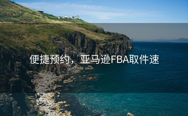 便捷预约，亚马逊FBA取件速