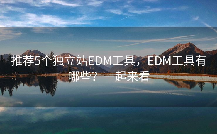 推荐5个独立站EDM工具，EDM工具有哪些？一起来看