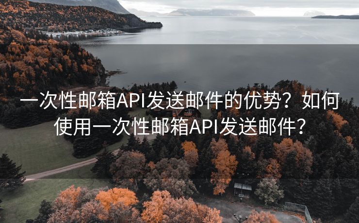 一次性邮箱API发送邮件的优势？如何使用一次性邮箱API发送邮件？